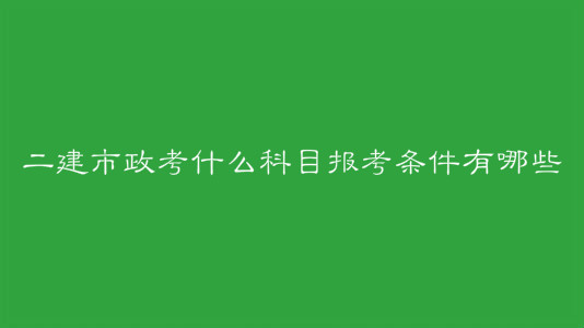 二建市政考什么科目報考條件有哪些？二建市政考試特點是什么？