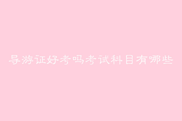導(dǎo)游證好考嗎難不難?導(dǎo)游證報(bào)考條件有哪些考試科目及時(shí)間介紹