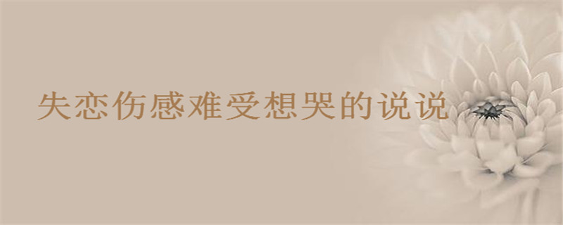 失戀傷感難受想哭的說說你發(fā)過沒?失戀了很痛苦的句子盤點(diǎn)