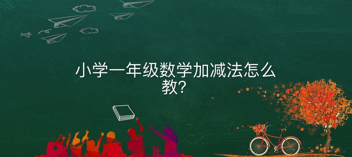 小學(xué)一年級(jí)數(shù)學(xué)加減法怎么教?關(guān)于一年級(jí)數(shù)學(xué)加減法的方法和規(guī)律