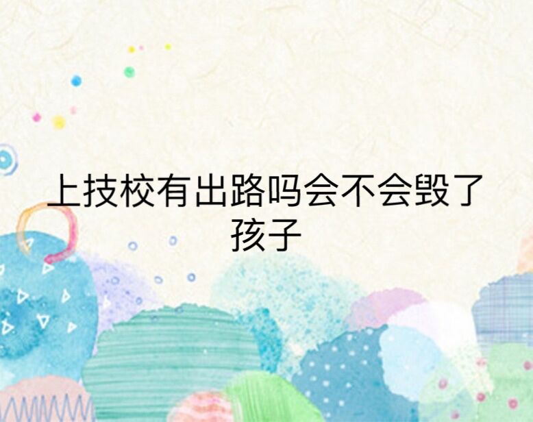 上技校有前途嗎會(huì)不會(huì)毀了孩子？進(jìn)入技校一輩子就毀了是真的嗎