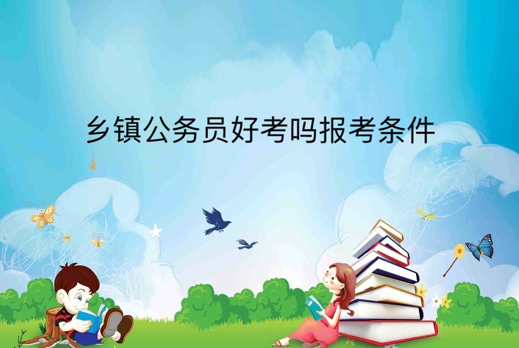 鄉(xiāng)鎮(zhèn)公務(wù)員好考嗎報(bào)考條件?鄉(xiāng)鎮(zhèn)公務(wù)員5年后去哪有發(fā)展前景嗎