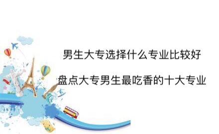 男生大專選擇什么專業(yè)比較好?盤點大專男生最吃香的十大專業(yè)