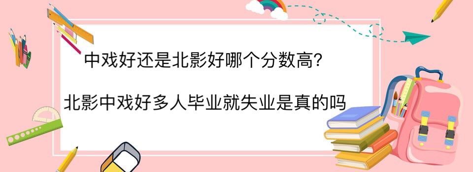 中戲好還是北影好哪個分數(shù)高?北影中戲好多人畢業(yè)就失業(yè)是真的嗎