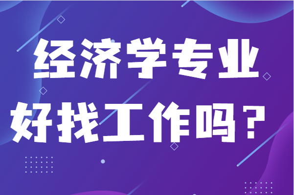 經(jīng)濟(jì)學(xué)專業(yè)好找工作嗎?發(fā)展方向和就業(yè)前景分析