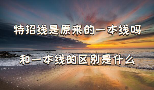 特招線是原來的一本線嗎，特招線和一本線的區(qū)別是什么